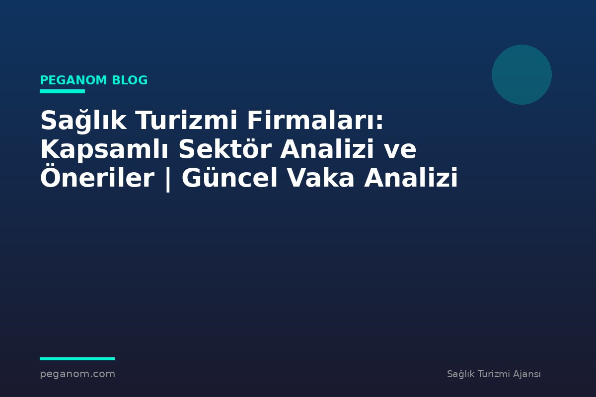 Sağlık Turizmi Firmaları: Kapsamlı Sektör Analizi ve Öneriler | Güncel Vaka Analizi