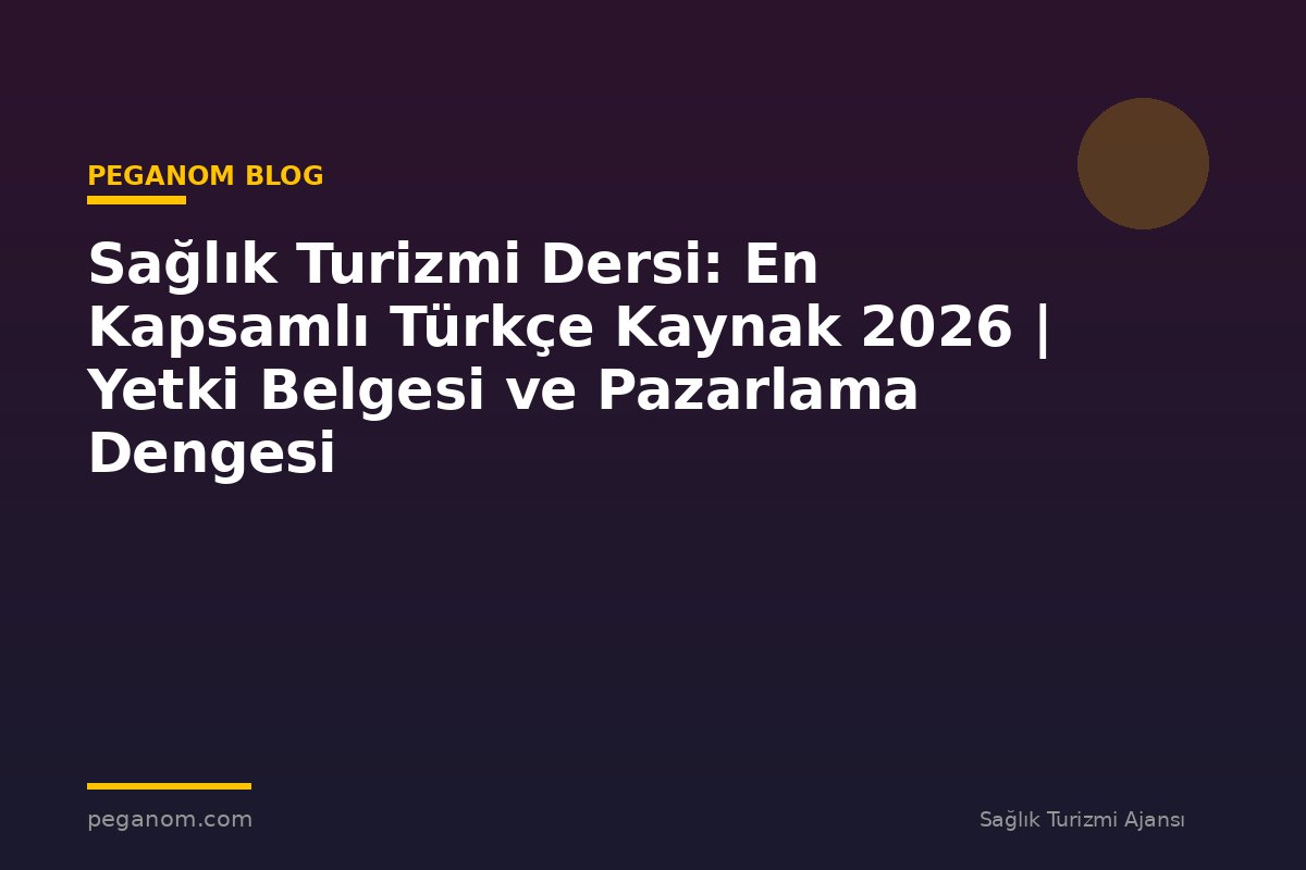 Sağlık Turizmi Dersi: En Kapsamlı Türkçe Kaynak 2026 | Yetki Belgesi ve Pazarlama Dengesi