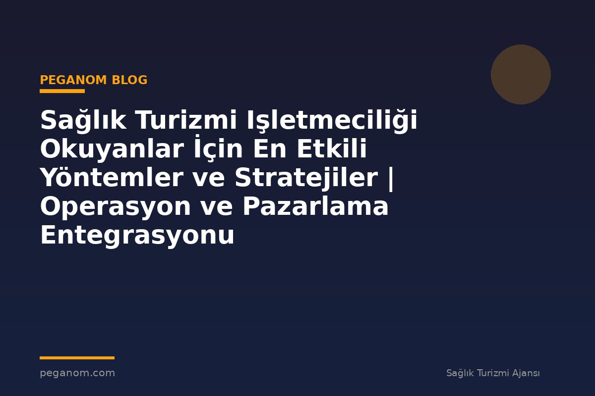 Sağlık Turizmi Işletmeciliği Okuyanlar İçin En Etkili Yöntemler ve Stratejiler | Operasyon ve Pazarlama Entegrasyonu