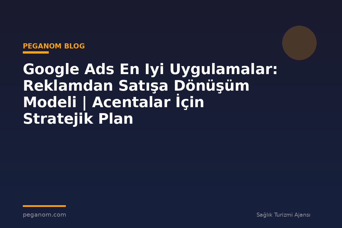 Google Ads En Iyi Uygulamalar: Reklamdan Satışa Dönüşüm Modeli | Acentalar İçin Stratejik Plan