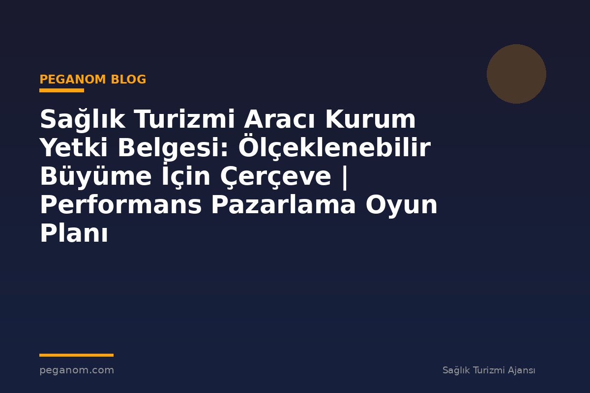 Sağlık Turizmi Aracı Kurum Yetki Belgesi: Ölçeklenebilir Büyüme İçin Çerçeve | Performans Pazarlama Oyun Planı