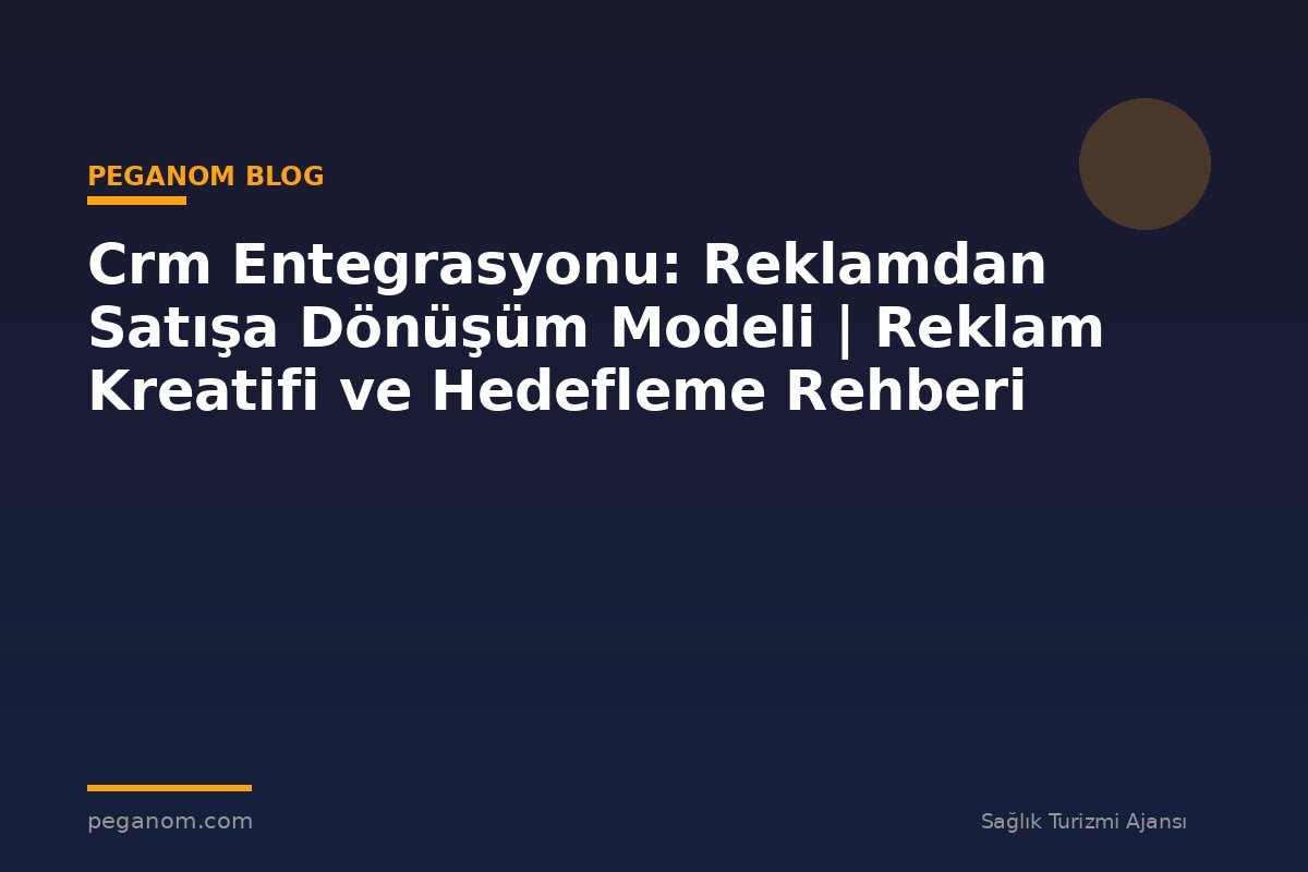 Crm Entegrasyonu: Reklamdan Satışa Dönüşüm Modeli | Reklam Kreatifi ve Hedefleme Rehberi
