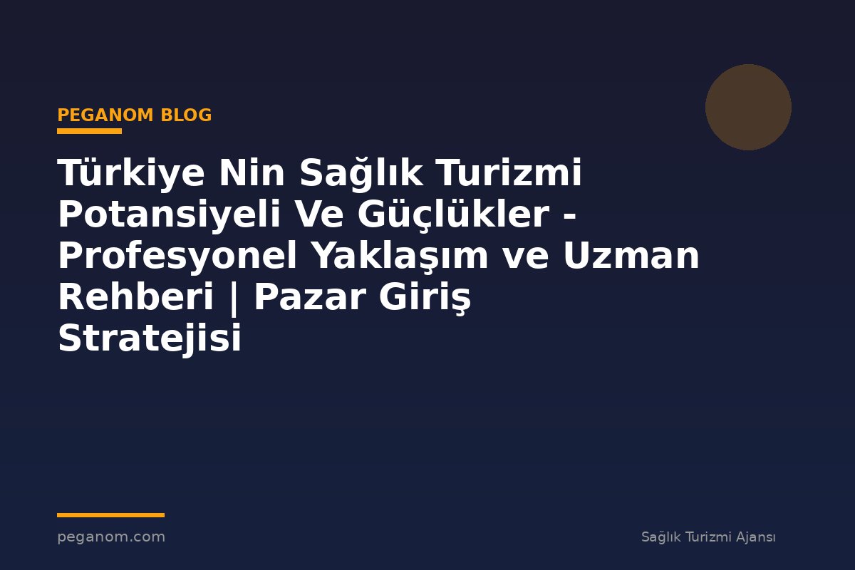 Türkiye Nin Sağlık Turizmi Potansiyeli Ve Güçlükler - Profesyonel Yaklaşım ve Uzman Rehberi | Pazar Giriş Stratejisi