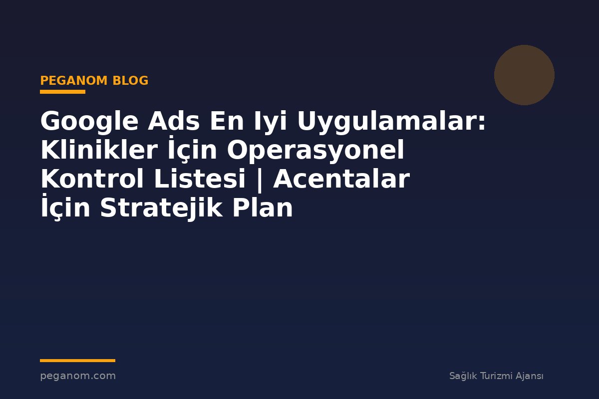 Google Ads En Iyi Uygulamalar: Klinikler İçin Operasyonel Kontrol Listesi | Acentalar İçin Stratejik Plan