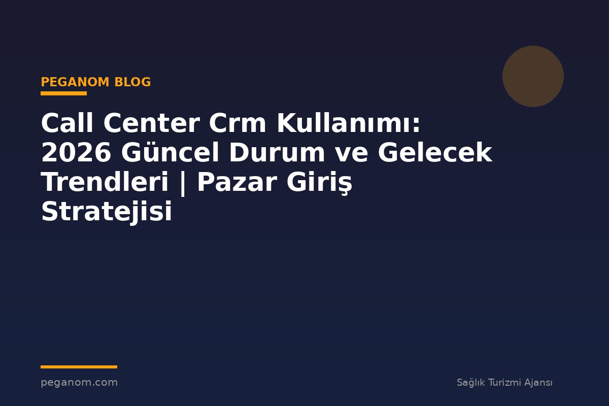 Call Center Crm Kullanımı: 2026 Güncel Durum ve Gelecek Trendleri | Pazar Giriş Stratejisi