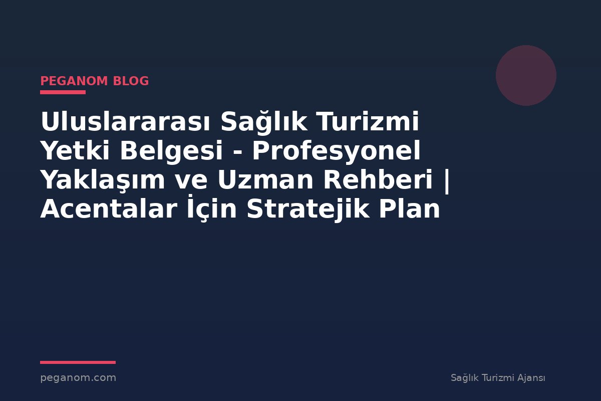 Uluslararası Sağlık Turizmi Yetki Belgesi - Profesyonel Yaklaşım ve Uzman Rehberi | Acentalar İçin Stratejik Plan