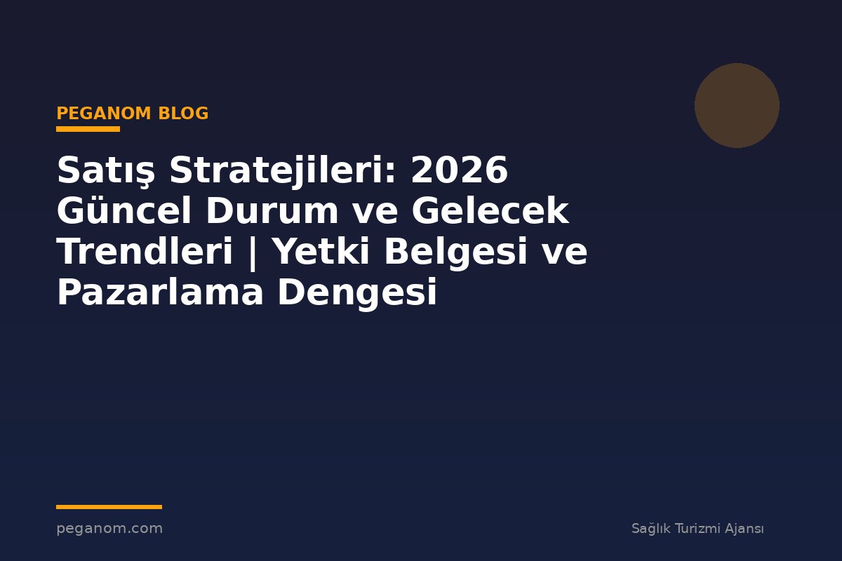 Satış Stratejileri: 2026 Güncel Durum ve Gelecek Trendleri | Yetki Belgesi ve Pazarlama Dengesi