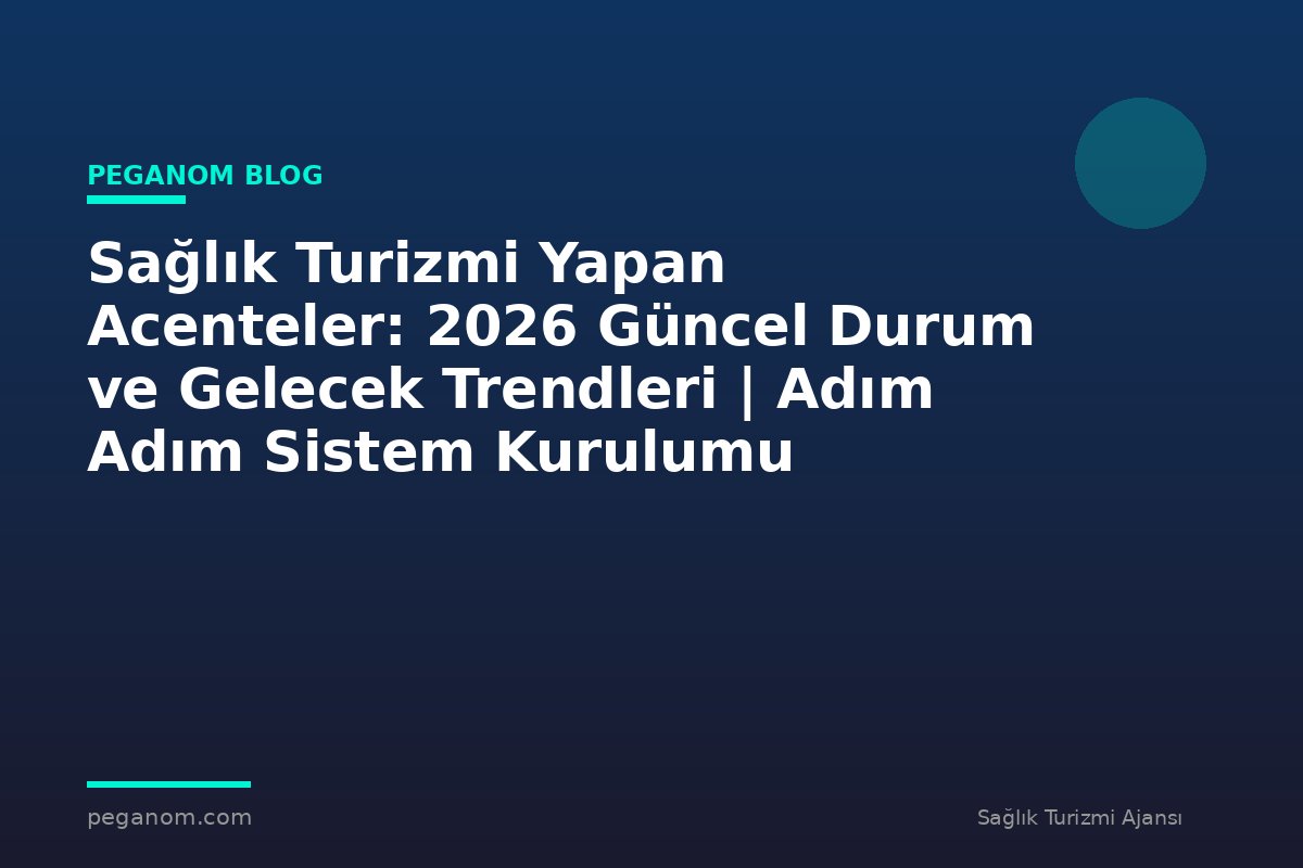 Sağlık Turizmi Yapan Acenteler: 2026 Güncel Durum ve Gelecek Trendleri | Adım Adım Sistem Kurulumu