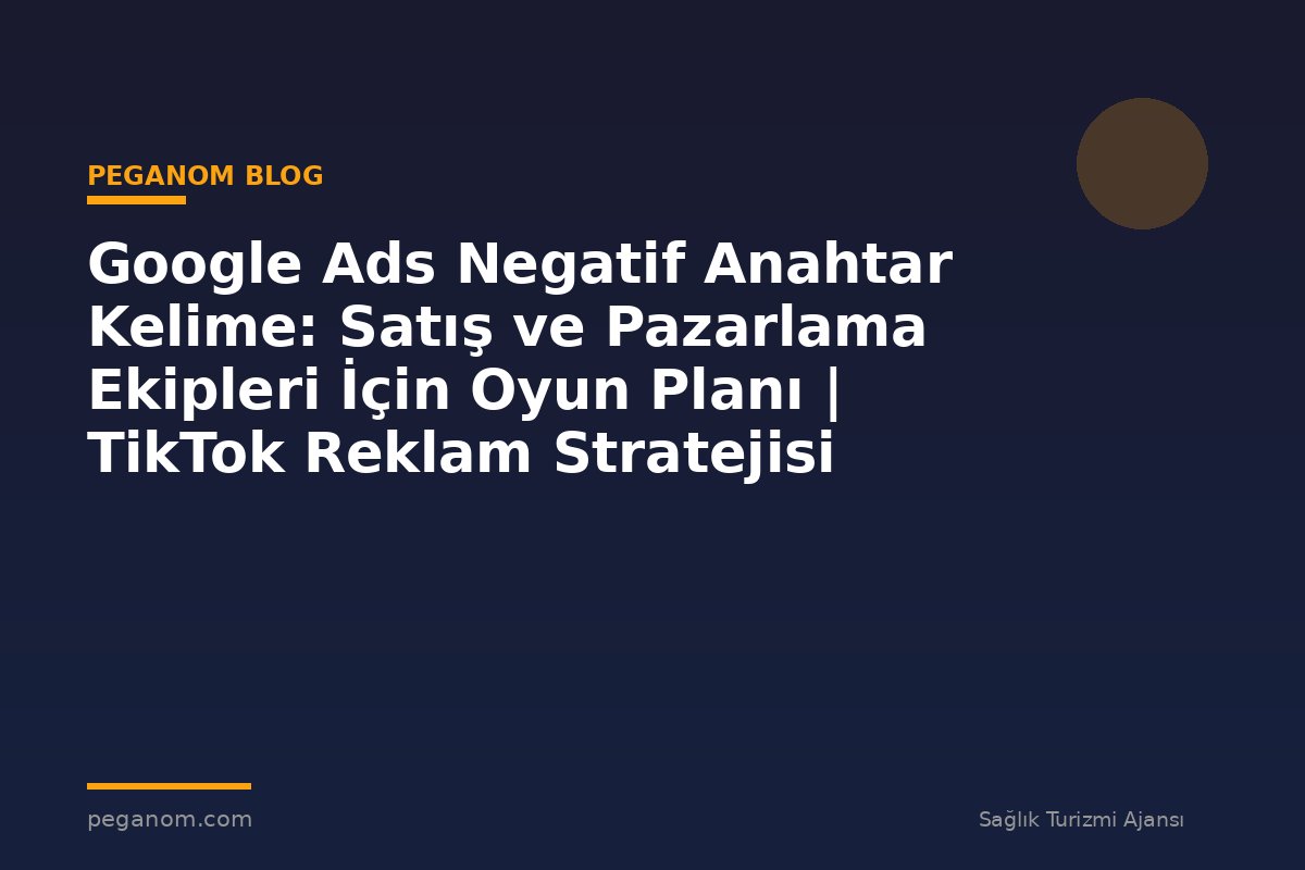 Google Ads Negatif Anahtar Kelime: Satış ve Pazarlama Ekipleri İçin Oyun Planı | TikTok Reklam Stratejisi