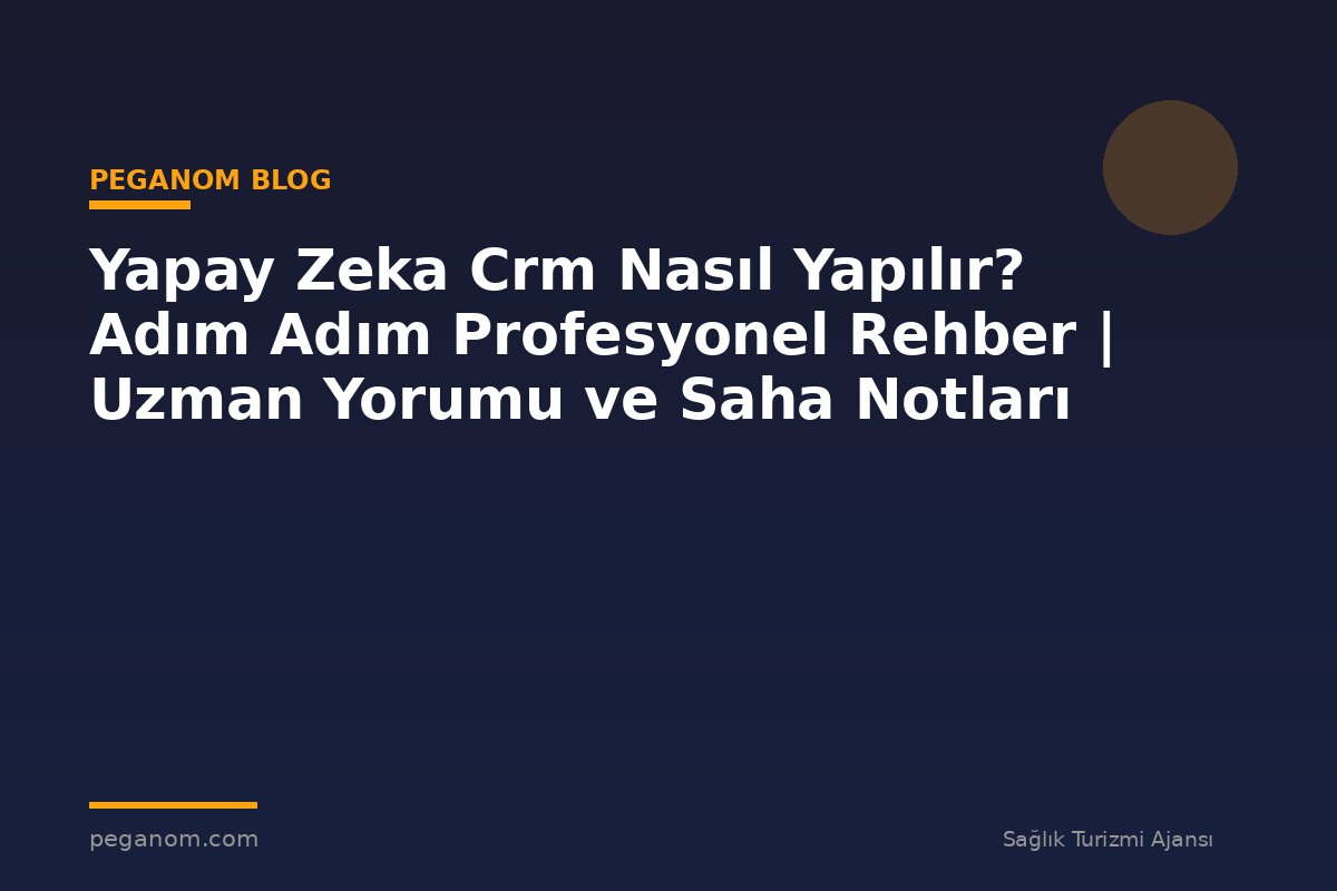 Yapay Zeka Crm Nasıl Yapılır? Adım Adım Profesyonel Rehber | Uzman Yorumu ve Saha Notları