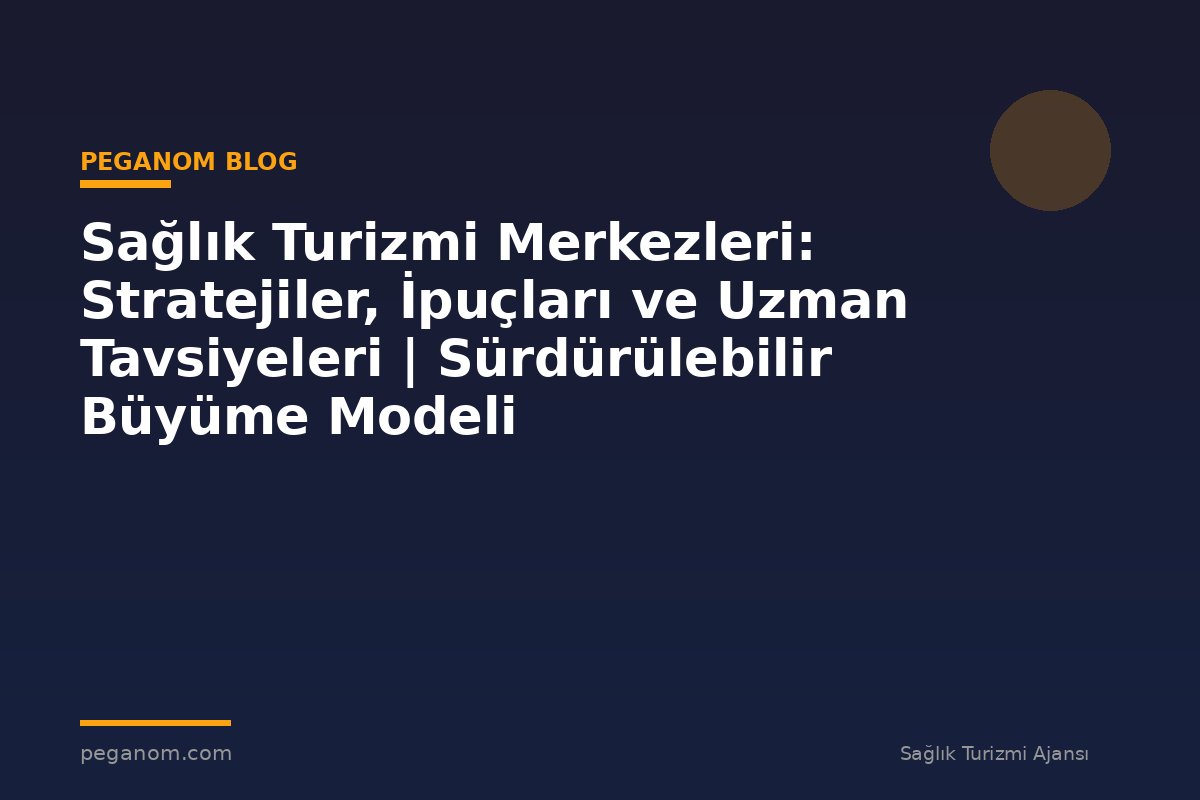 Sağlık Turizmi Merkezleri: Stratejiler, İpuçları ve Uzman Tavsiyeleri | Sürdürülebilir Büyüme Modeli