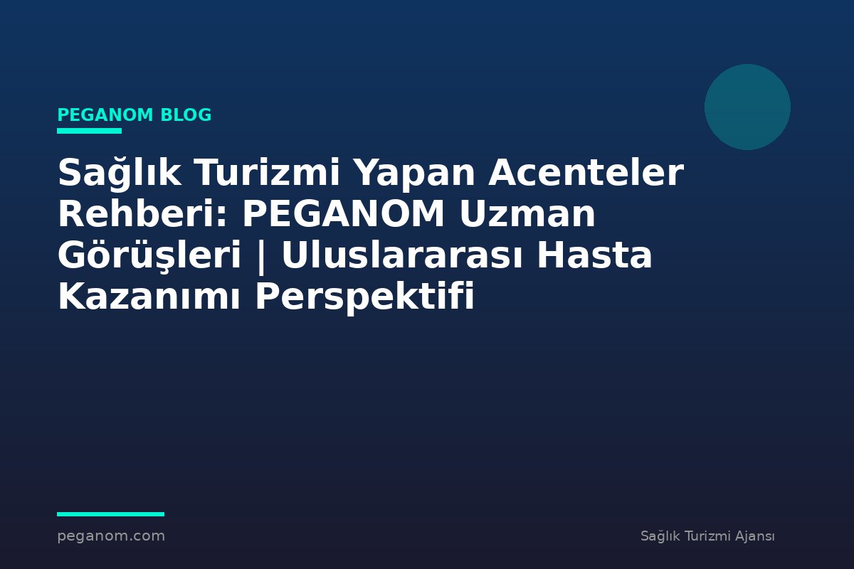 Sağlık Turizmi Yapan Acenteler Rehberi: PEGANOM Uzman Görüşleri | Uluslararası Hasta Kazanımı Perspektifi