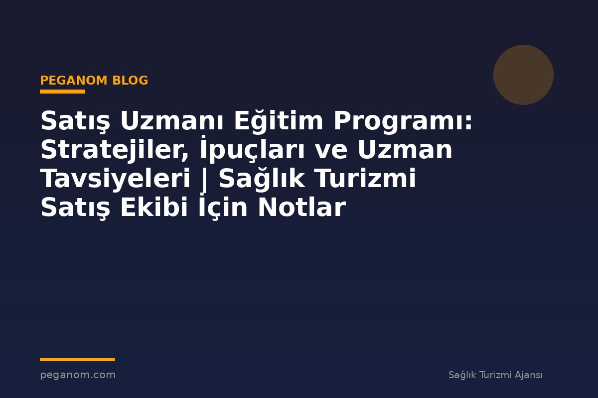 Satış Uzmanı Eğitim Programı: Stratejiler, İpuçları ve Uzman Tavsiyeleri | Sağlık Turizmi Satış Ekibi İçin Notlar