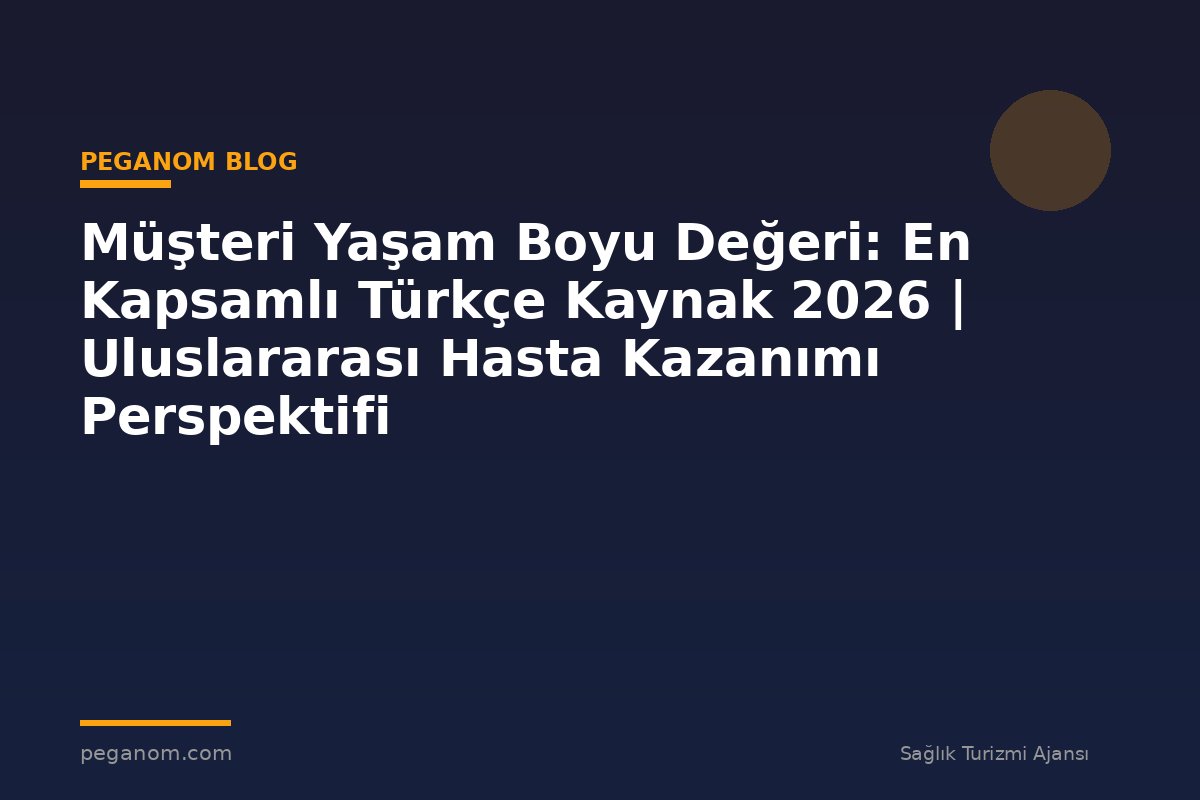 Müşteri Yaşam Boyu Değeri: En Kapsamlı Türkçe Kaynak 2026 | Uluslararası Hasta Kazanımı Perspektifi