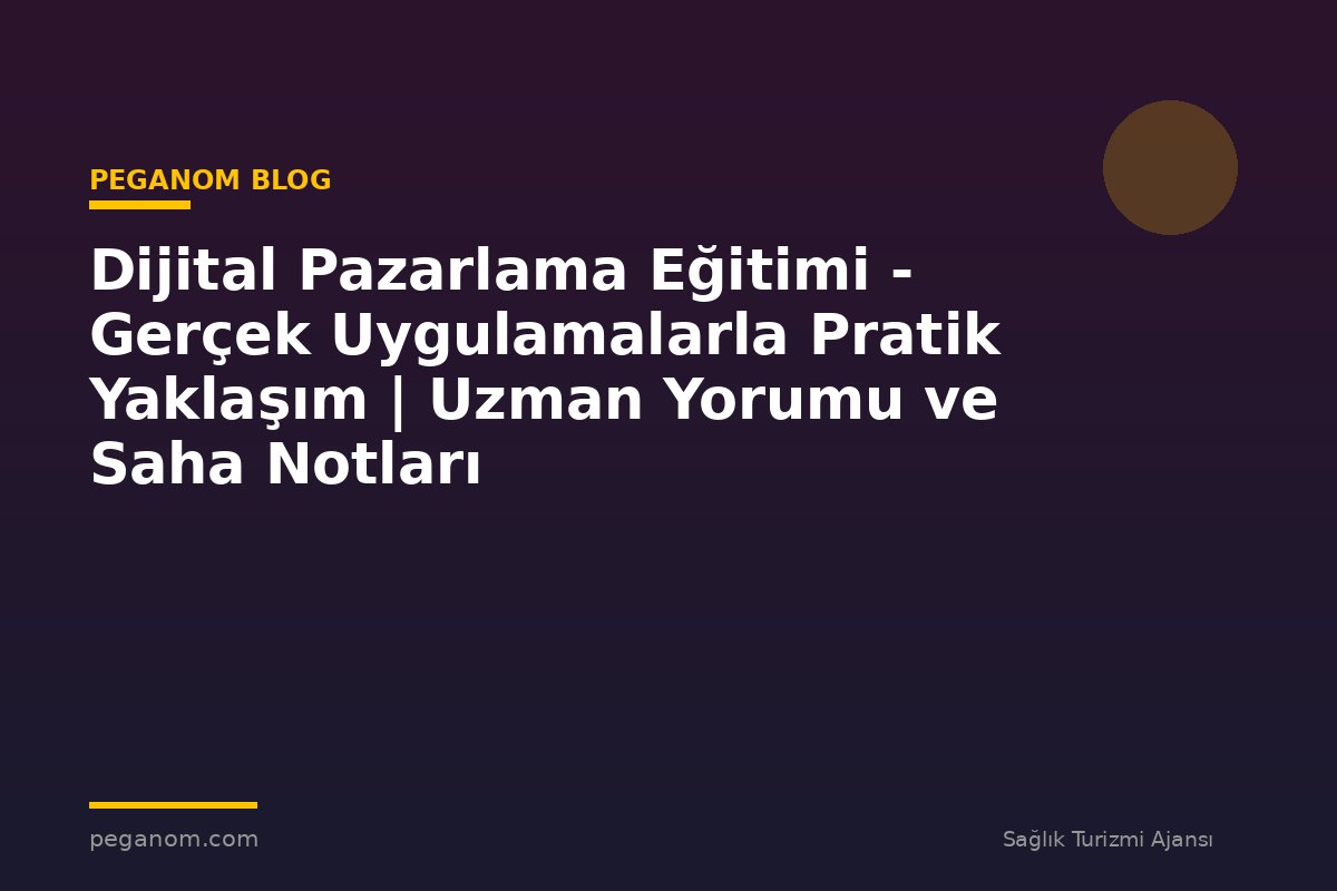 Dijital Pazarlama Eğitimi - Gerçek Uygulamalarla Pratik Yaklaşım | Uzman Yorumu ve Saha Notları
