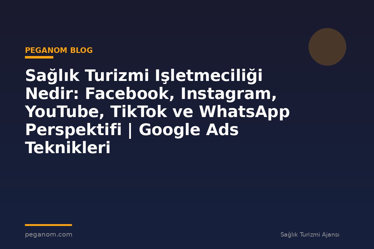 Sağlık Turizmi Işletmeciliği Nedir: Facebook, Instagram, YouTube, TikTok ve WhatsApp Perspektifi | Google Ads Teknikleri