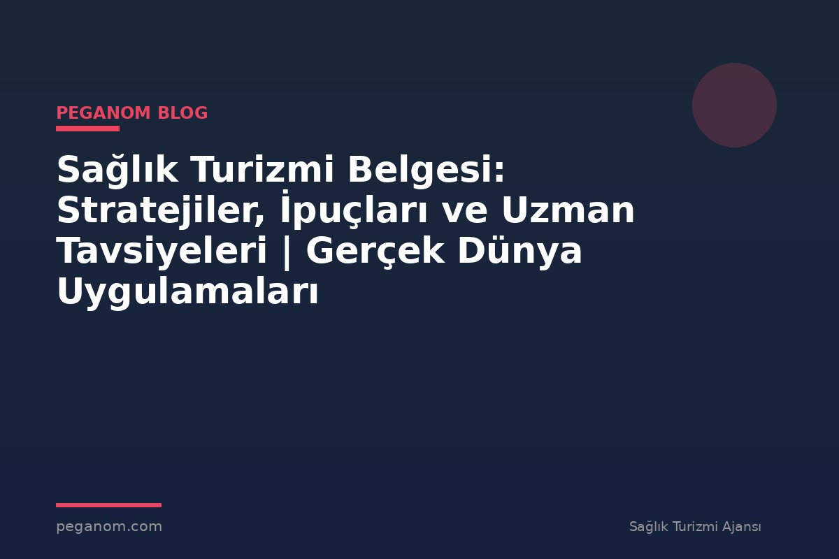 Sağlık Turizmi Belgesi: Stratejiler, İpuçları ve Uzman Tavsiyeleri | Gerçek Dünya Uygulamaları