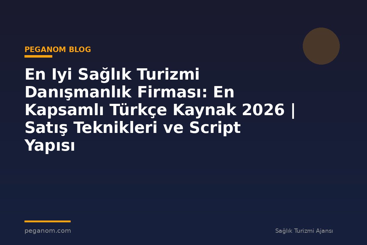 En Iyi Sağlık Turizmi Danışmanlık Firması: En Kapsamlı Türkçe Kaynak 2026 | Satış Teknikleri ve Script Yapısı