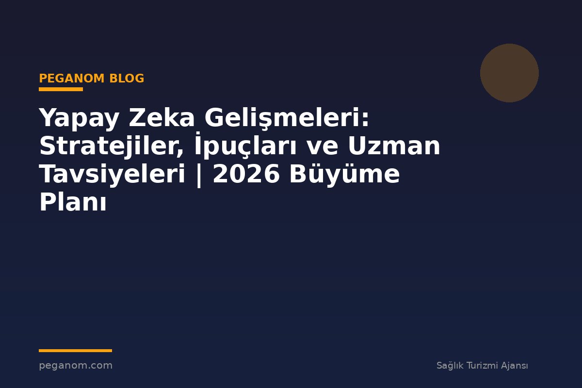 Yapay Zeka Gelişmeleri: Stratejiler, İpuçları ve Uzman Tavsiyeleri | 2026 Büyüme Planı