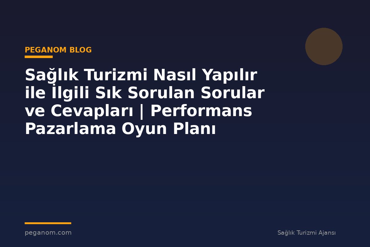 Sağlık Turizmi Nasıl Yapılır ile İlgili Sık Sorulan Sorular ve Cevapları | Performans Pazarlama Oyun Planı