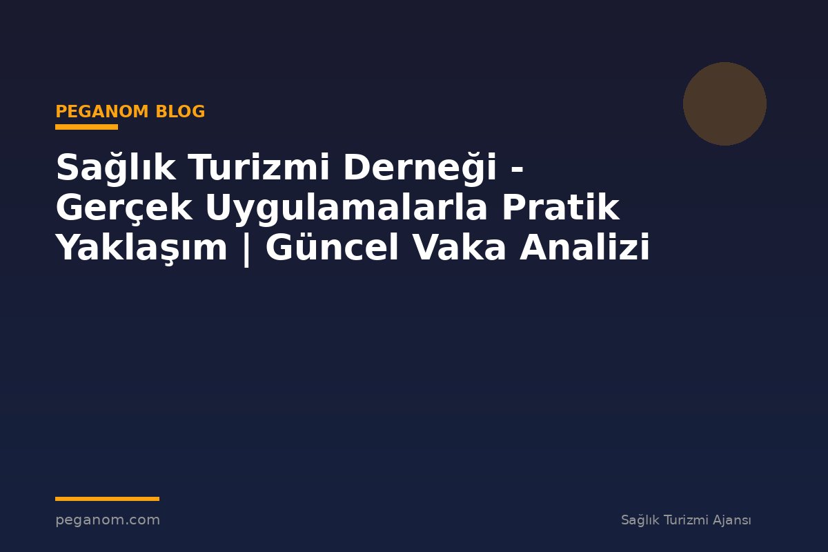 Sağlık Turizmi Derneği - Gerçek Uygulamalarla Pratik Yaklaşım | Güncel Vaka Analizi