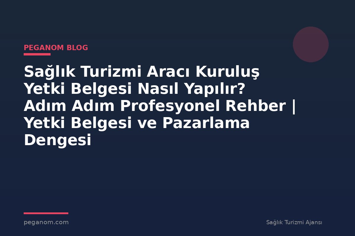 Sağlık Turizmi Aracı Kuruluş Yetki Belgesi Nasıl Yapılır? Adım Adım Profesyonel Rehber | Yetki Belgesi ve Pazarlama Dengesi