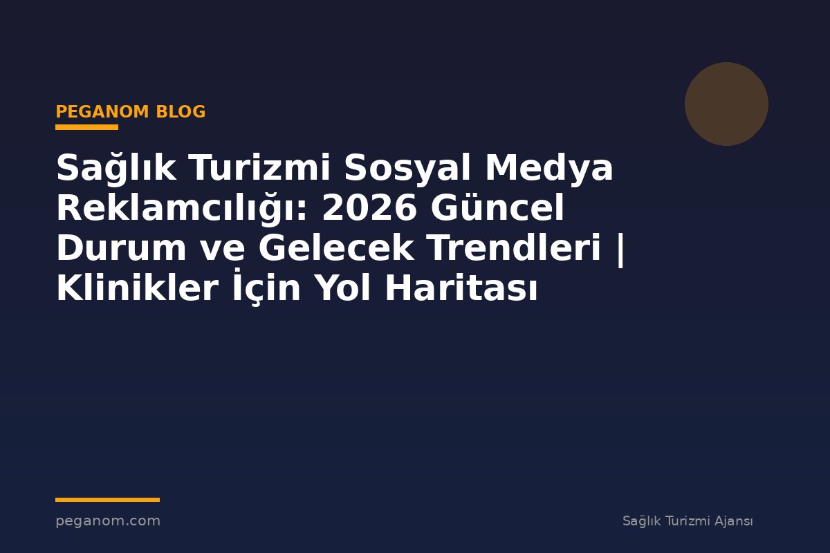 Sağlık Turizmi Sosyal Medya Reklamcılığı: 2026 Güncel Durum ve Gelecek Trendleri | Klinikler İçin Yol Haritası