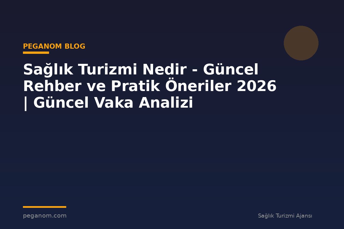 Sağlık Turizmi Nedir - Güncel Rehber ve Pratik Öneriler 2026 | Güncel Vaka Analizi