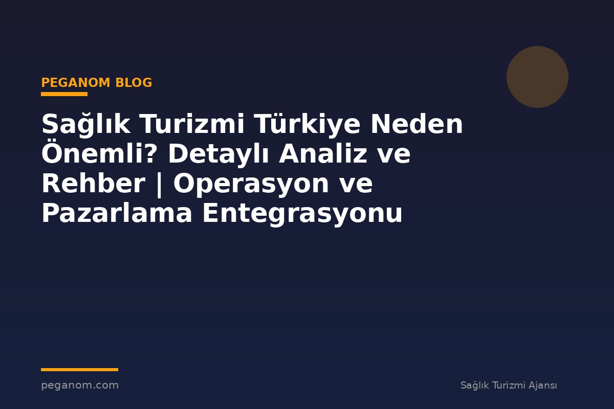 Sağlık Turizmi Türkiye Neden Önemli? Detaylı Analiz ve Rehber | Operasyon ve Pazarlama Entegrasyonu