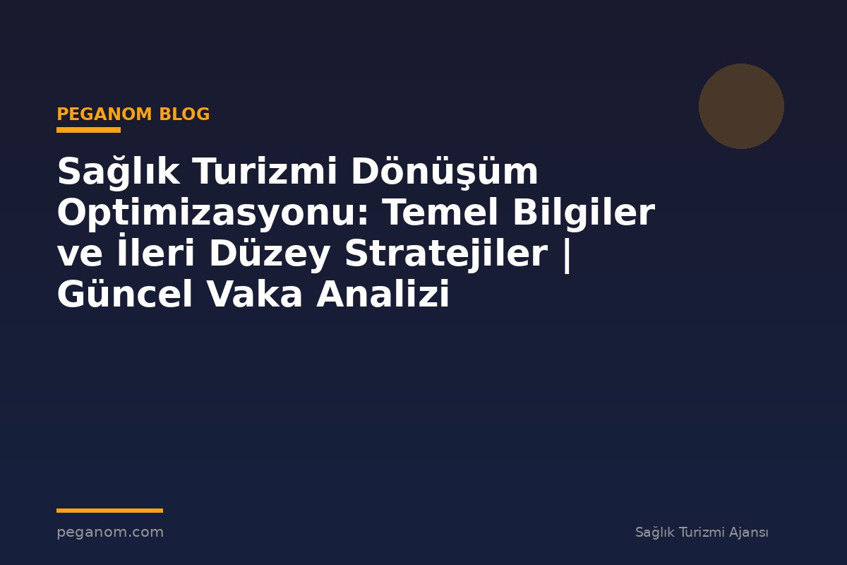 Sağlık Turizmi Dönüşüm Optimizasyonu: Temel Bilgiler ve İleri Düzey Stratejiler | Güncel Vaka Analizi