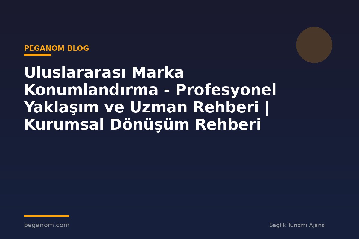 Uluslararası Marka Konumlandırma - Profesyonel Yaklaşım ve Uzman Rehberi | Kurumsal Dönüşüm Rehberi