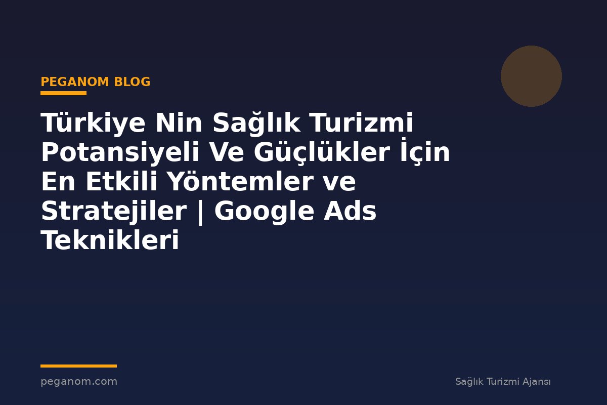 Türkiye Nin Sağlık Turizmi Potansiyeli Ve Güçlükler İçin En Etkili Yöntemler ve Stratejiler | Google Ads Teknikleri