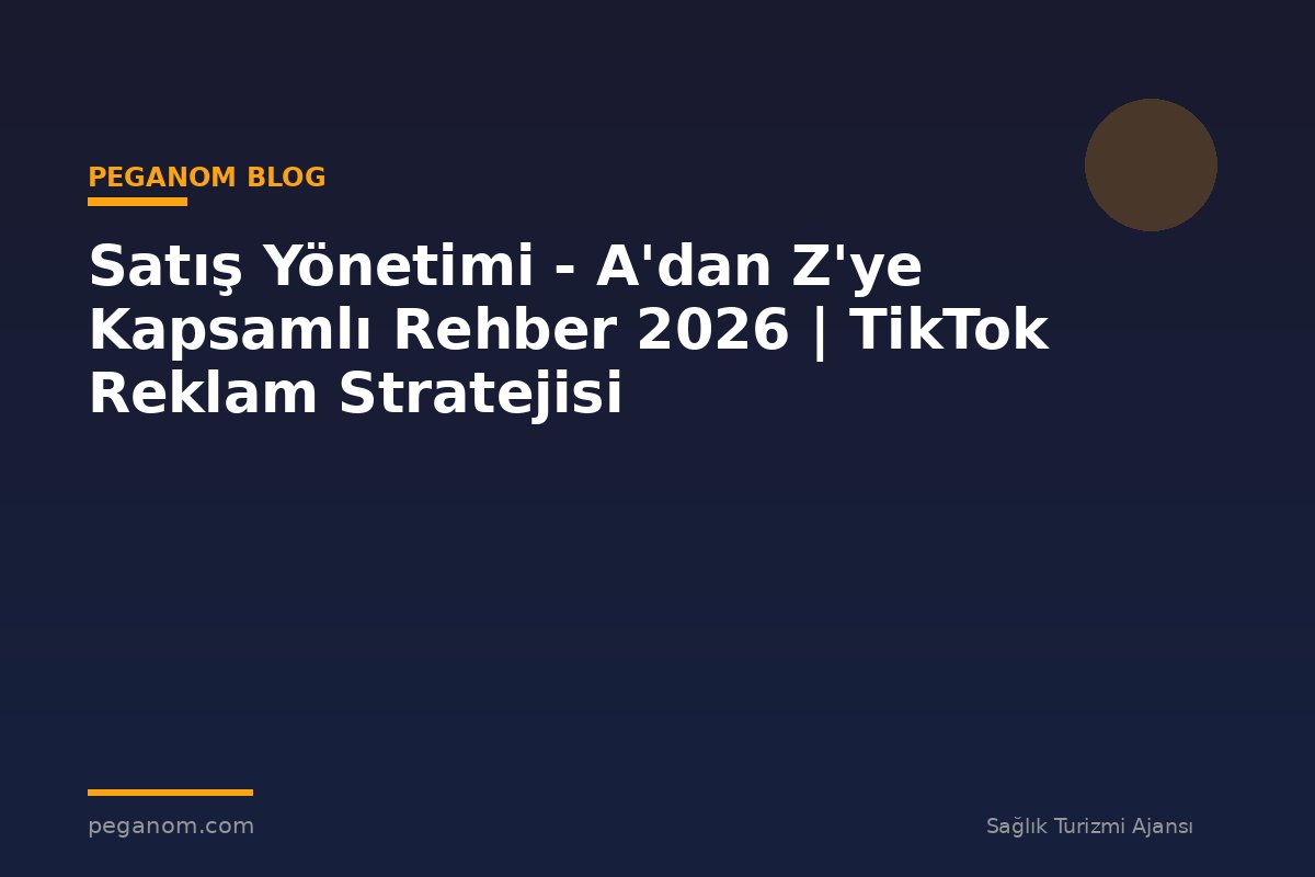Satış Yönetimi - A'dan Z'ye Kapsamlı Rehber 2026 | TikTok Reklam Stratejisi
