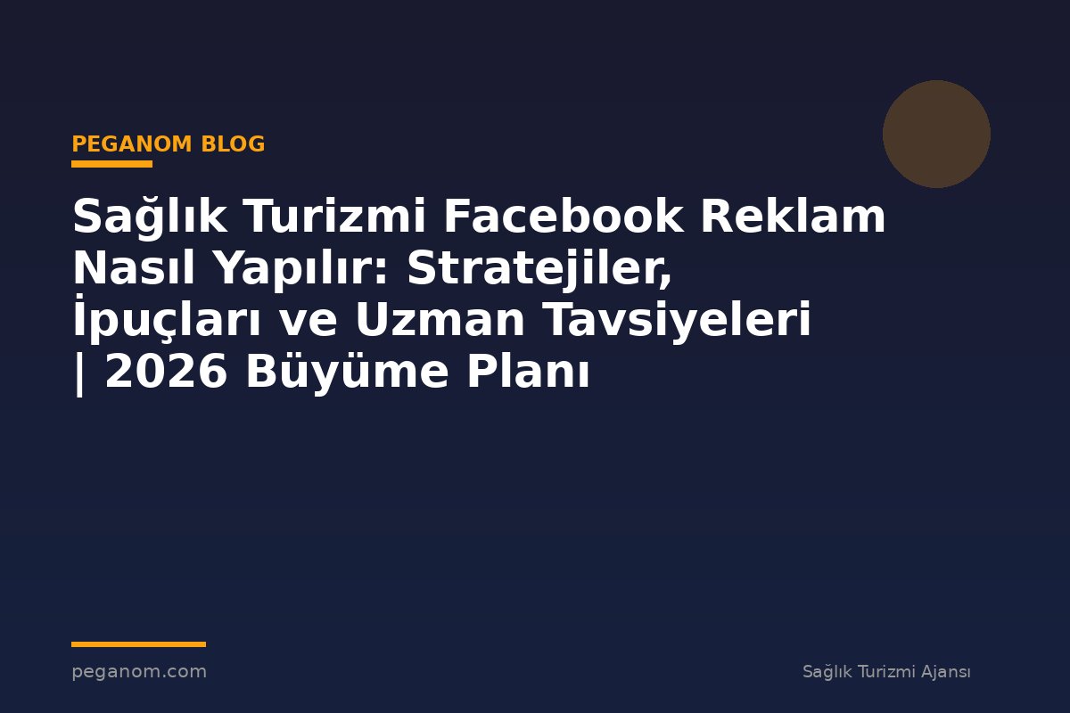 Sağlık Turizmi Facebook Reklam Nasıl Yapılır: Stratejiler, İpuçları ve Uzman Tavsiyeleri | 2026 Büyüme Planı