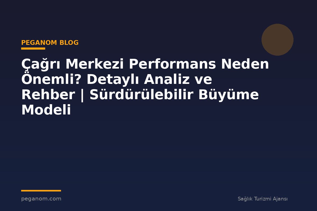 Çağrı Merkezi Performans Neden Önemli? Detaylı Analiz ve Rehber | Sürdürülebilir Büyüme Modeli