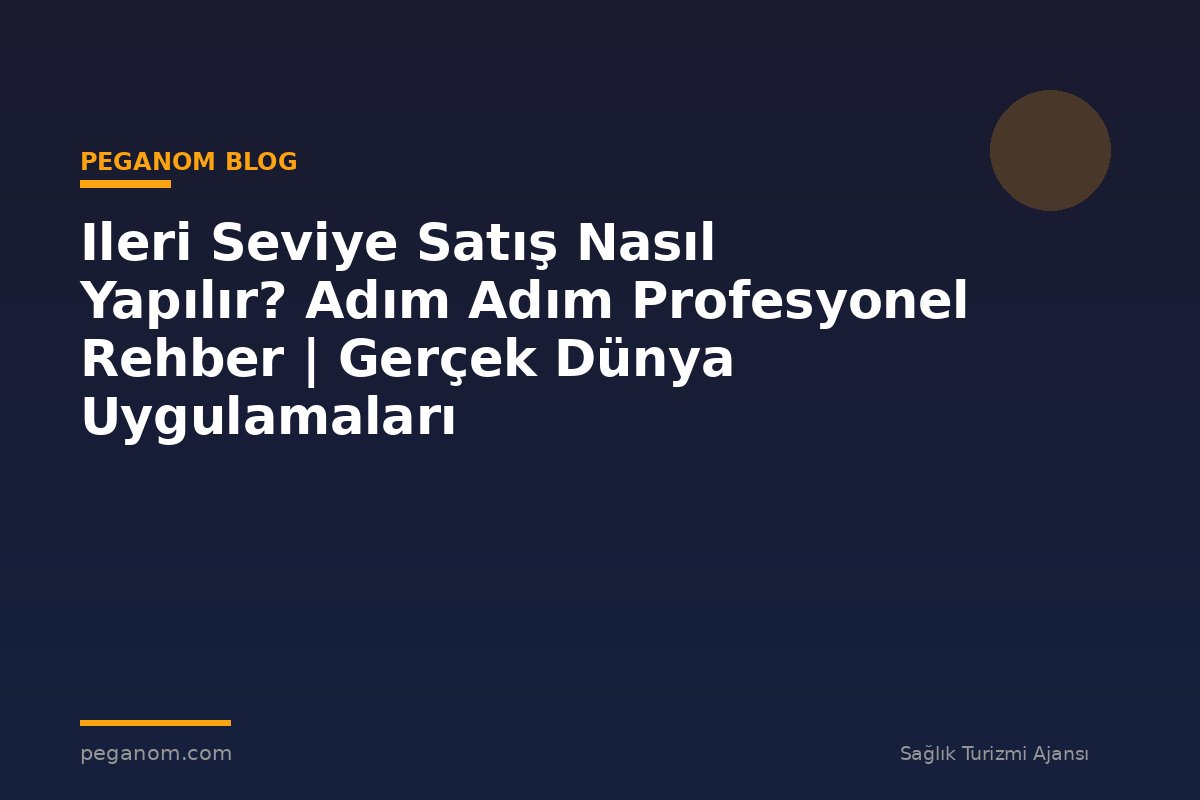 Ileri Seviye Satış Nasıl Yapılır? Adım Adım Profesyonel Rehber | Gerçek Dünya Uygulamaları