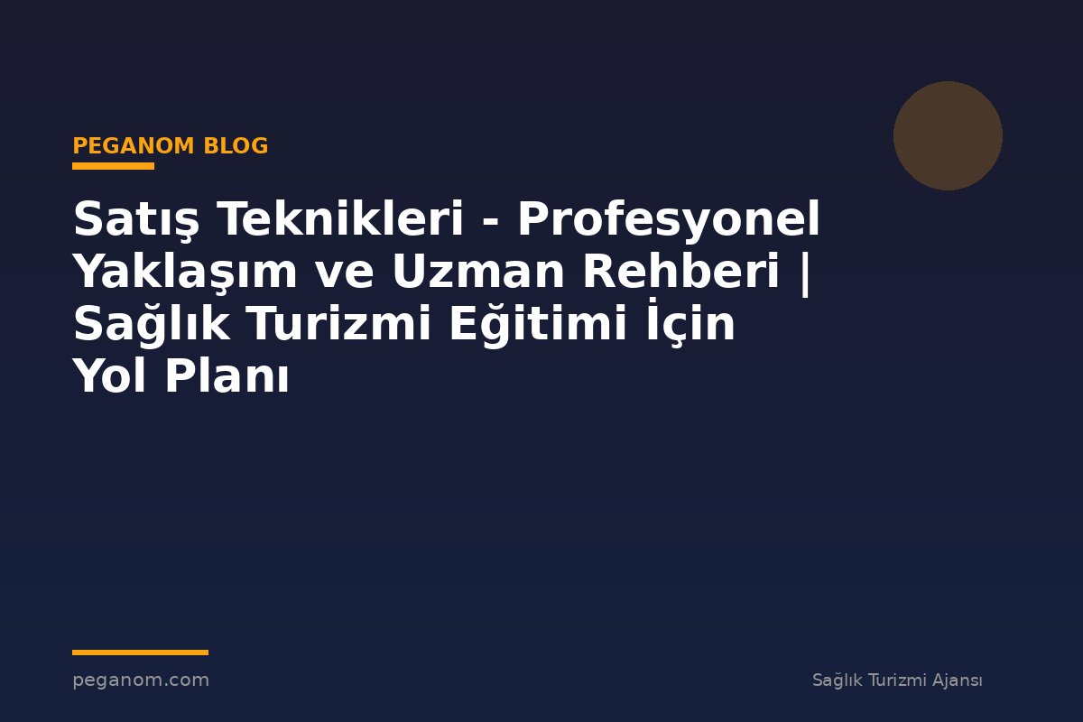Satış Teknikleri - Profesyonel Yaklaşım ve Uzman Rehberi | Sağlık Turizmi Eğitimi İçin Yol Planı