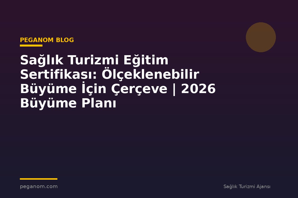 Sağlık Turizmi Eğitim Sertifikası: Ölçeklenebilir Büyüme İçin Çerçeve | 2026 Büyüme Planı
