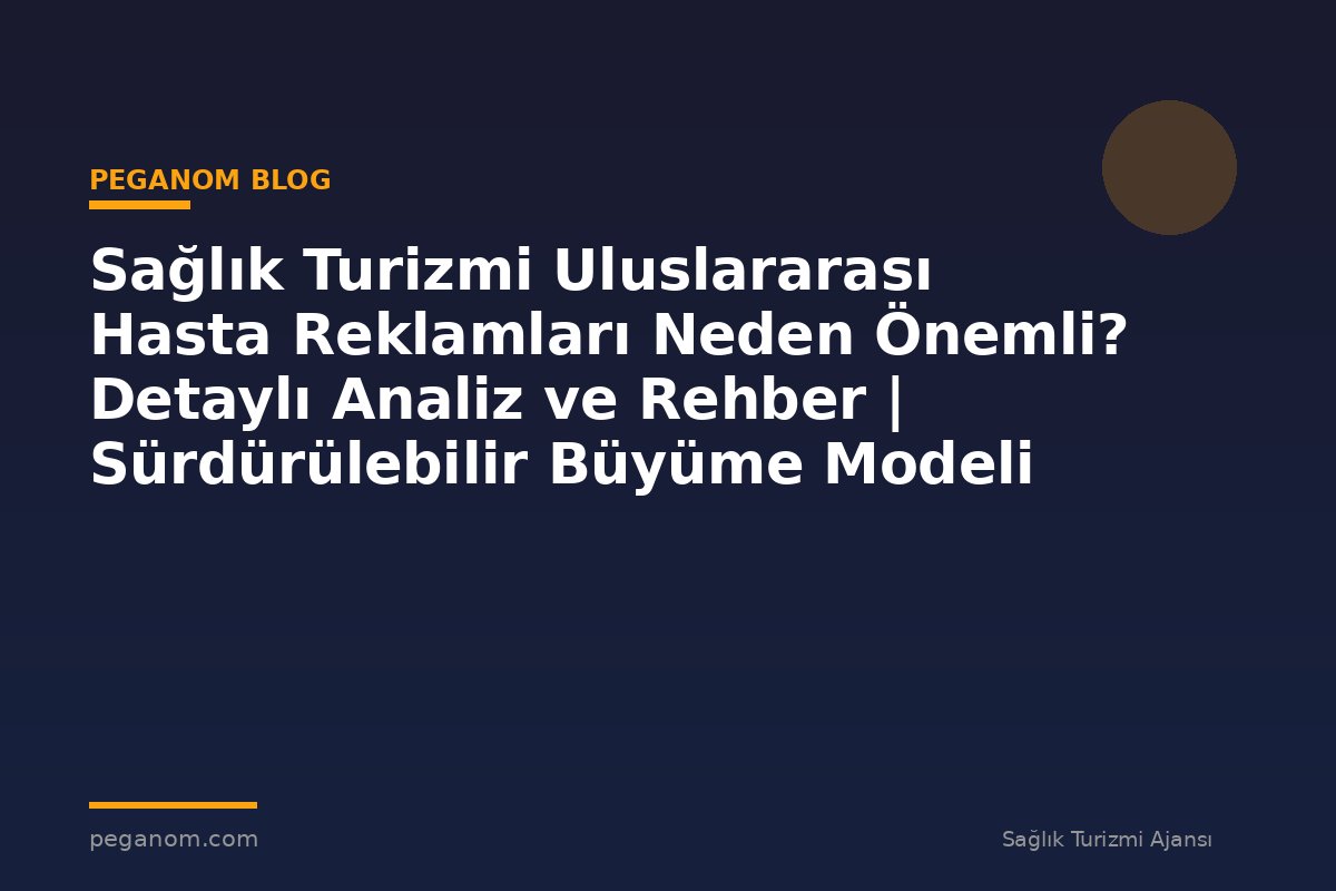 Sağlık Turizmi Uluslararası Hasta Reklamları Neden Önemli? Detaylı Analiz ve Rehber | Sürdürülebilir Büyüme Modeli