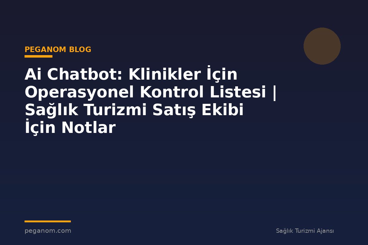 Ai Chatbot: Klinikler İçin Operasyonel Kontrol Listesi | Sağlık Turizmi Satış Ekibi İçin Notlar