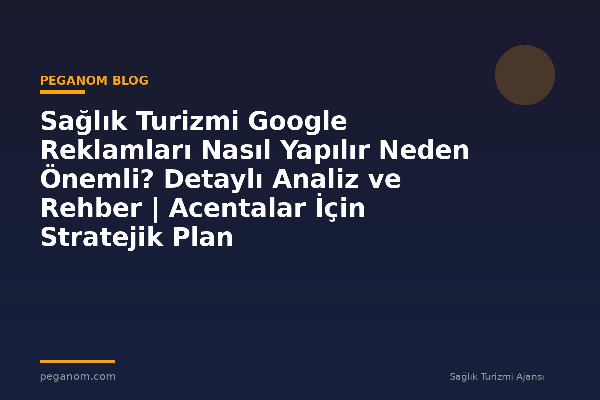 Sağlık Turizmi Google Reklamları Nasıl Yapılır Neden Önemli? Detaylı Analiz ve Rehber | Acentalar İçin Stratejik Plan