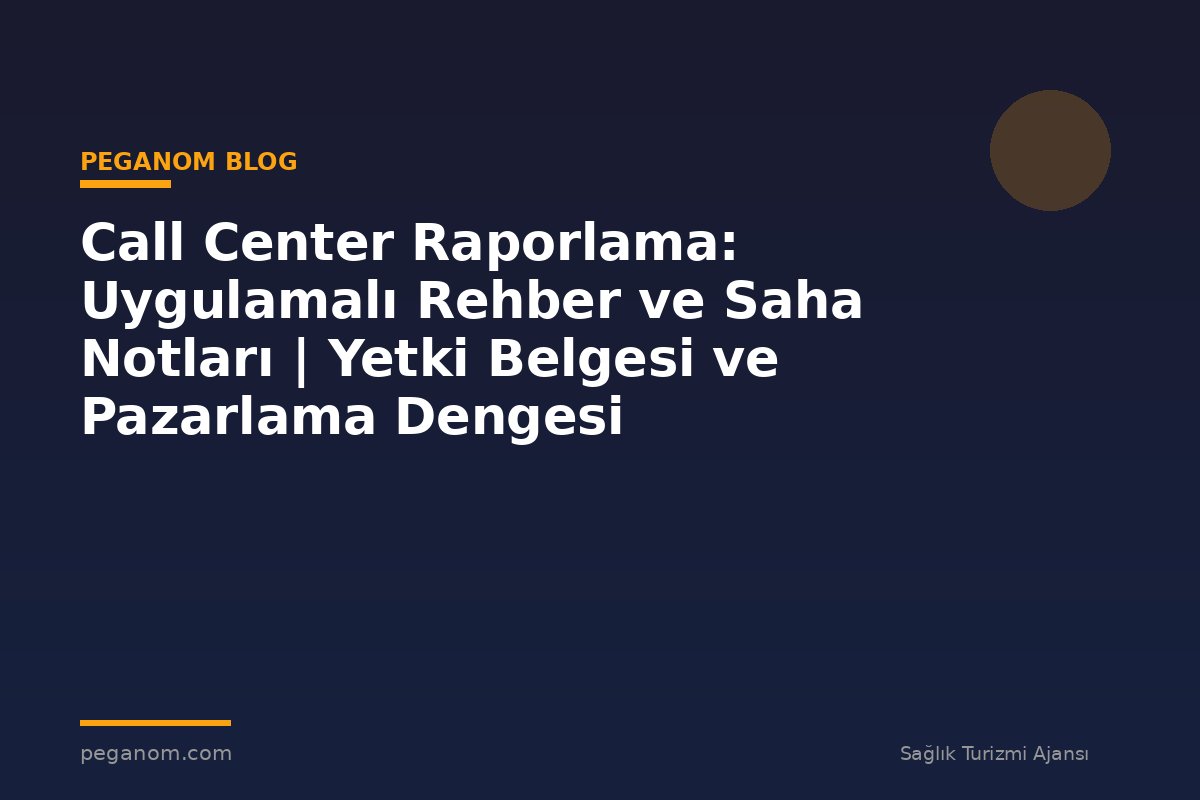 Call Center Raporlama: Uygulamalı Rehber ve Saha Notları | Yetki Belgesi ve Pazarlama Dengesi
