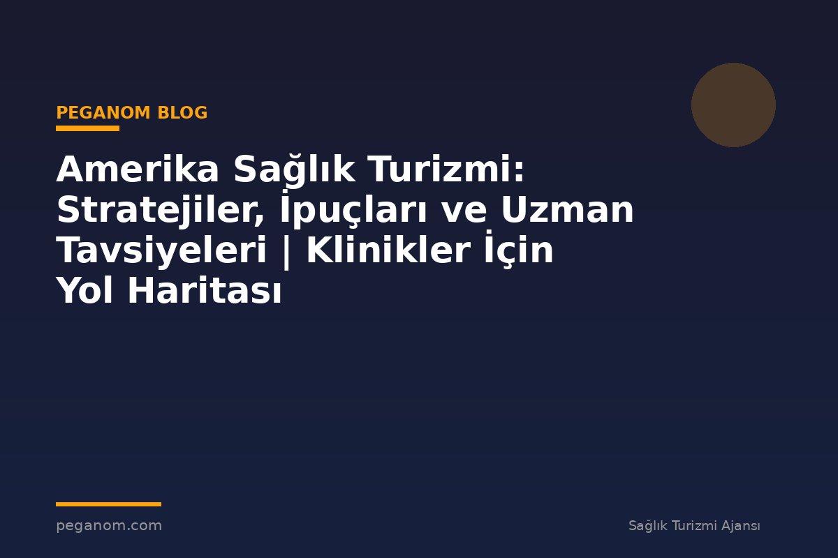 Amerika Sağlık Turizmi: Stratejiler, İpuçları ve Uzman Tavsiyeleri | Klinikler İçin Yol Haritası