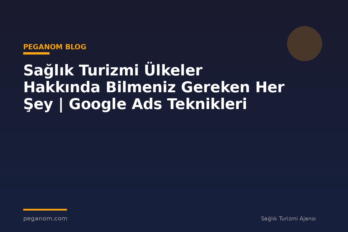 Sağlık Turizmi Ülkeler Hakkında Bilmeniz Gereken Her Şey | Google Ads Teknikleri