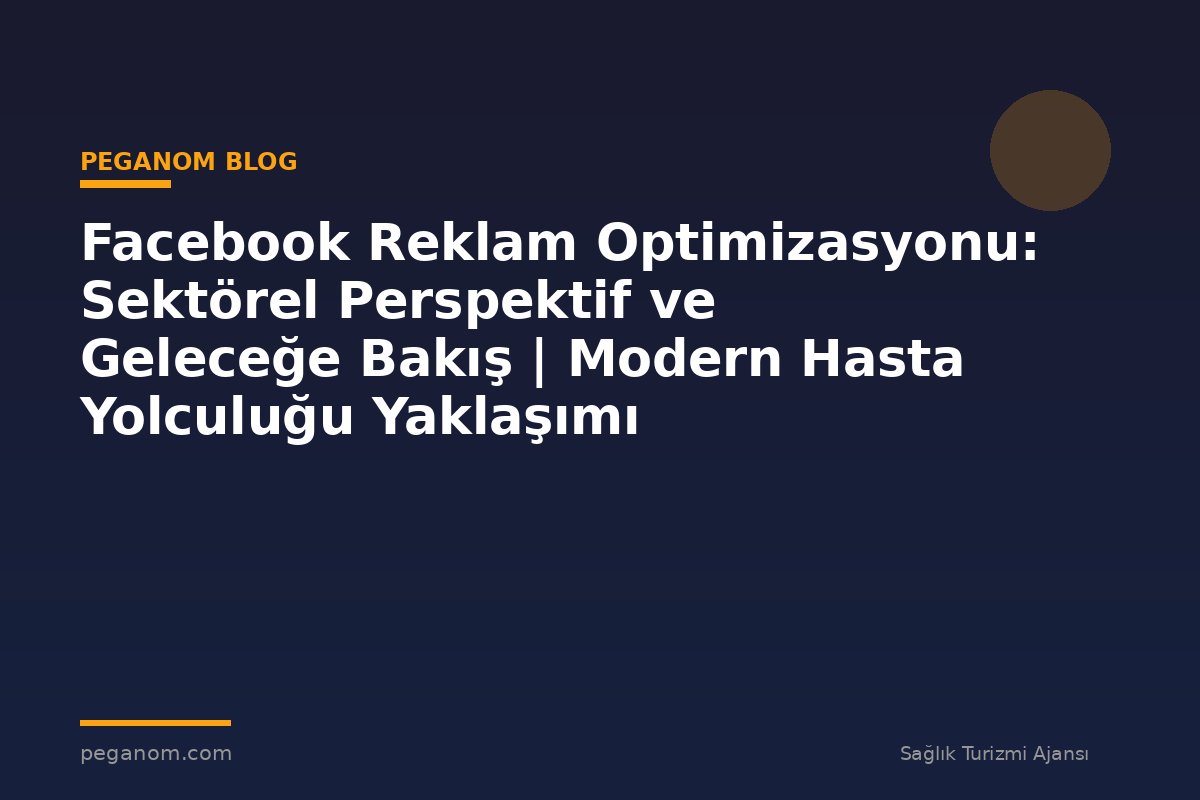 Facebook Reklam Optimizasyonu: Sektörel Perspektif ve Geleceğe Bakış | Modern Hasta Yolculuğu Yaklaşımı