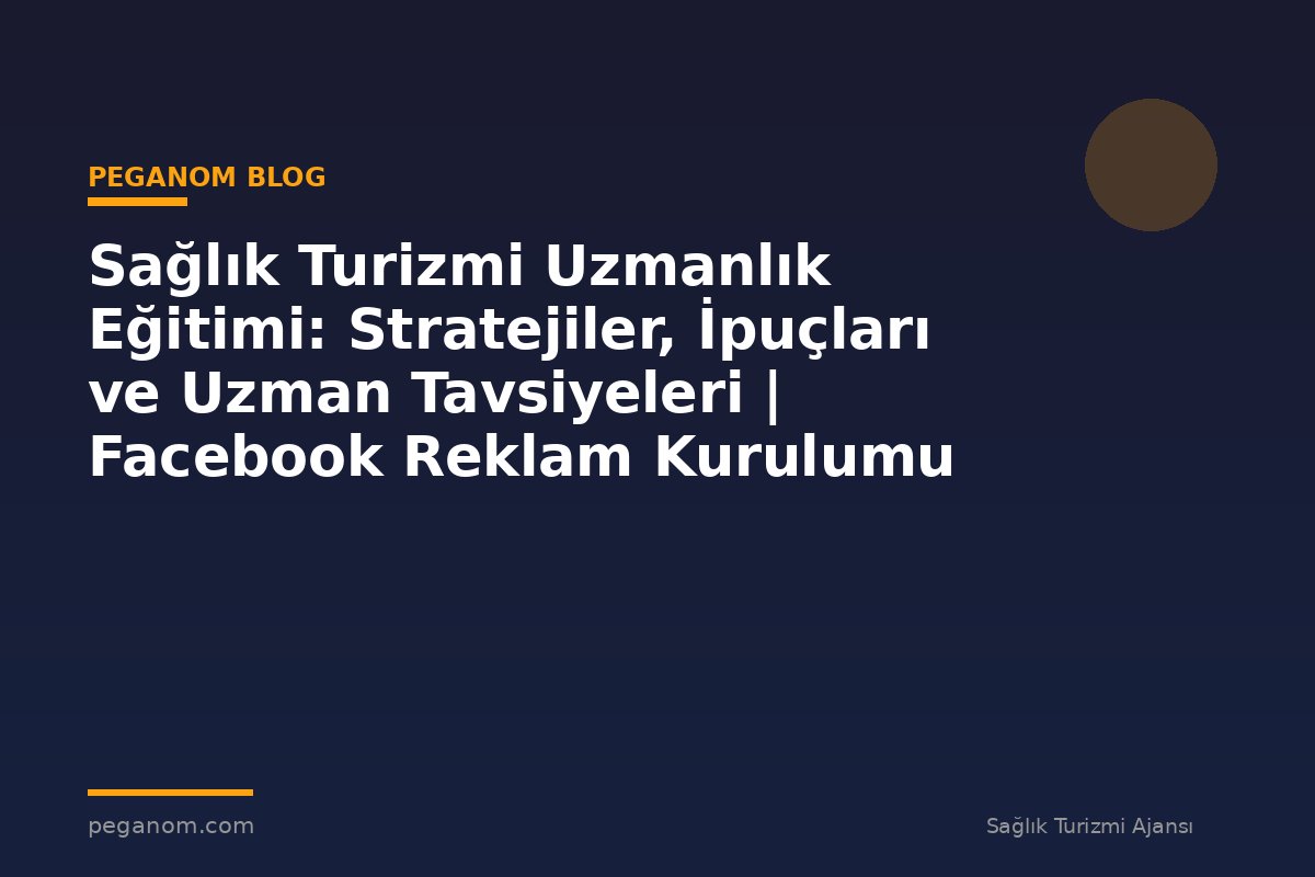Sağlık Turizmi Uzmanlık Eğitimi: Stratejiler, İpuçları ve Uzman Tavsiyeleri | Facebook Reklam Kurulumu