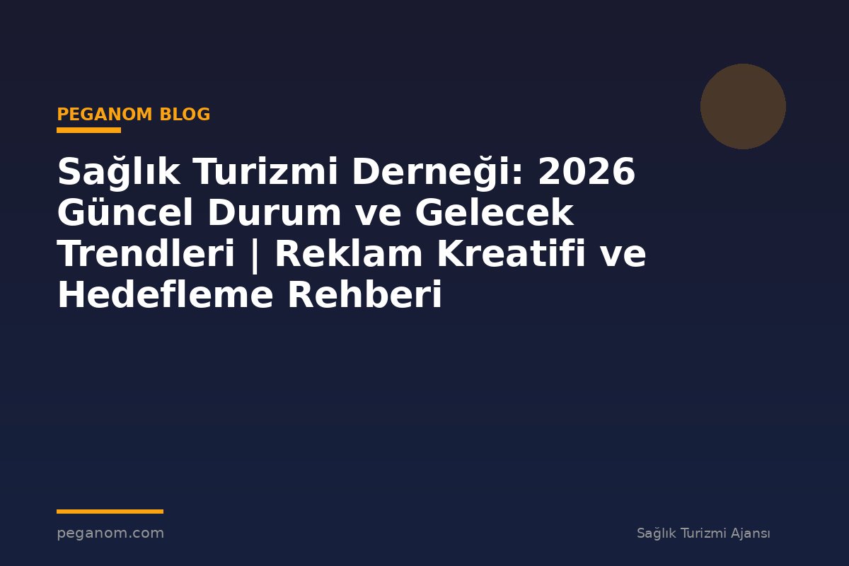 Sağlık Turizmi Derneği: 2026 Güncel Durum ve Gelecek Trendleri | Reklam Kreatifi ve Hedefleme Rehberi