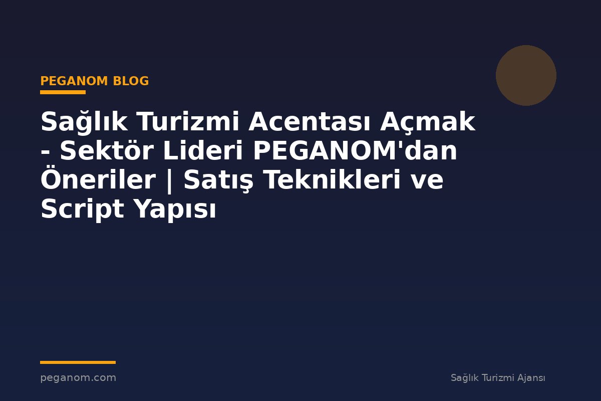 Sağlık Turizmi Acentası Açmak - Sektör Lideri PEGANOM'dan Öneriler | Satış Teknikleri ve Script Yapısı