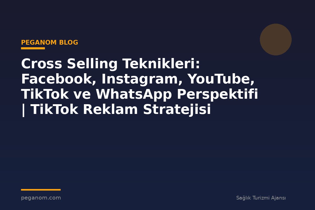 Cross Selling Teknikleri: Facebook, Instagram, YouTube, TikTok ve WhatsApp Perspektifi | TikTok Reklam Stratejisi