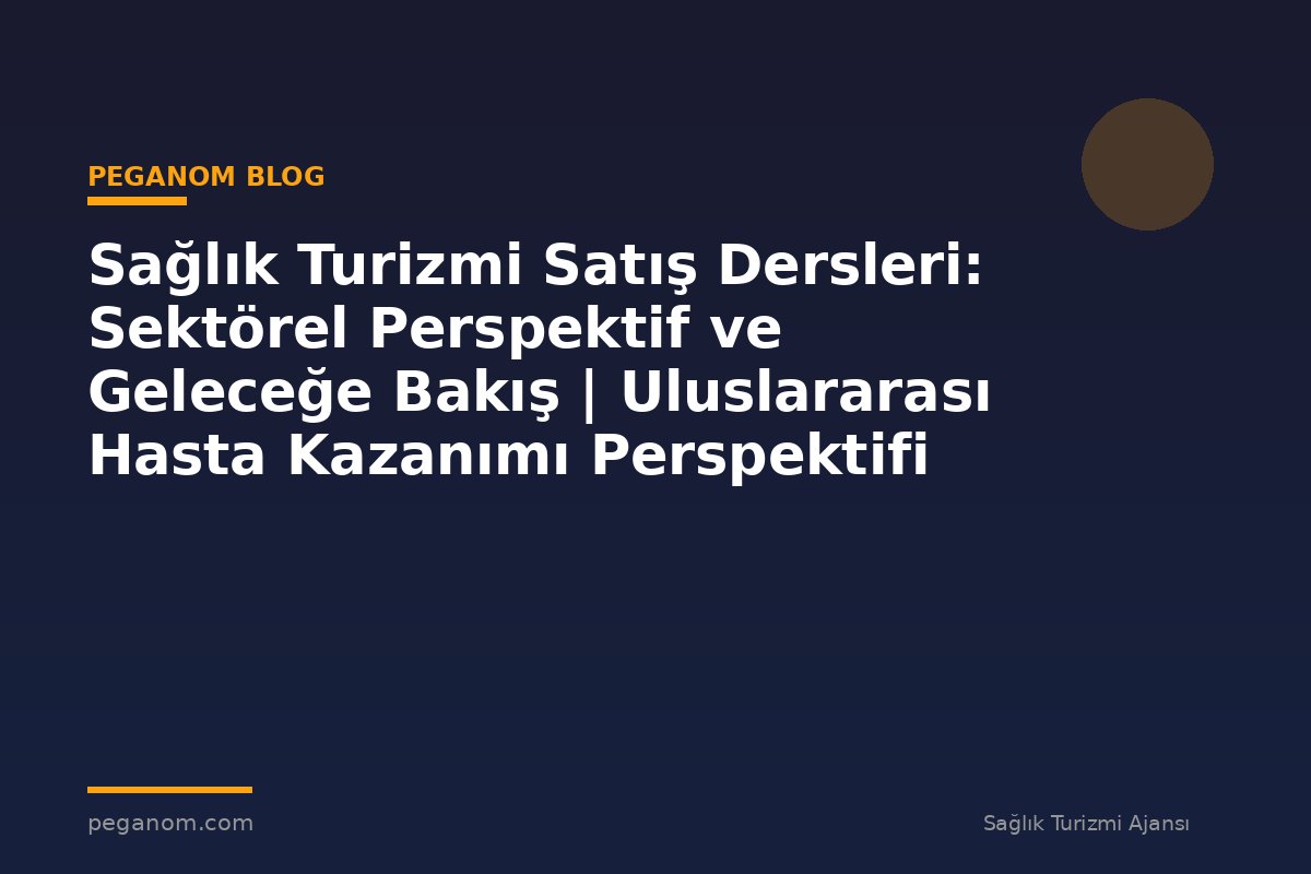Sağlık Turizmi Satış Dersleri: Sektörel Perspektif ve Geleceğe Bakış | Uluslararası Hasta Kazanımı Perspektifi